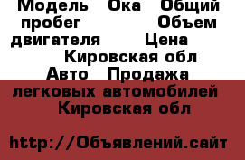  › Модель ­ Ока › Общий пробег ­ 58 000 › Объем двигателя ­ 1 › Цена ­ 50 000 - Кировская обл. Авто » Продажа легковых автомобилей   . Кировская обл.